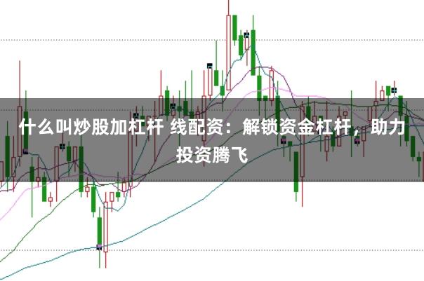 什么叫炒股加杠杆 线配资：解锁资金杠杆，助力投资腾飞