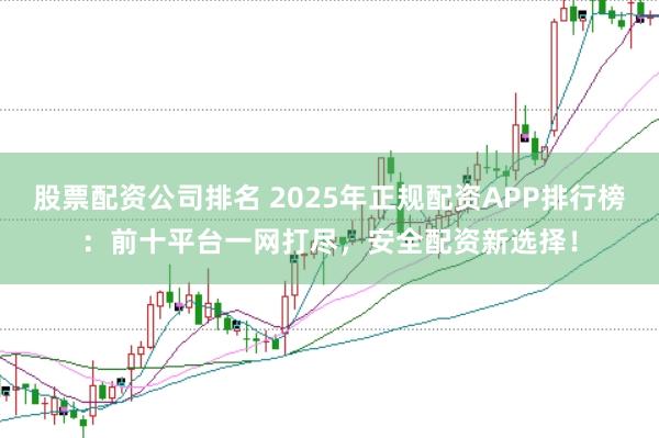 股票配资公司排名 2025年正规配资APP排行榜:前十平台一网打尽,安全配资新选择!