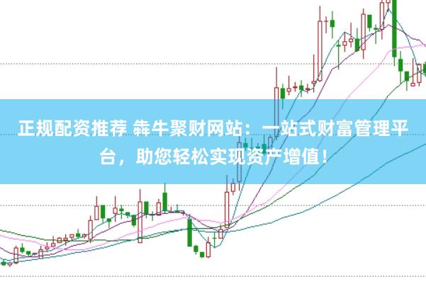 正规配资推荐 犇牛聚财网站：一站式财富管理平台，助您轻松实现资产增值！