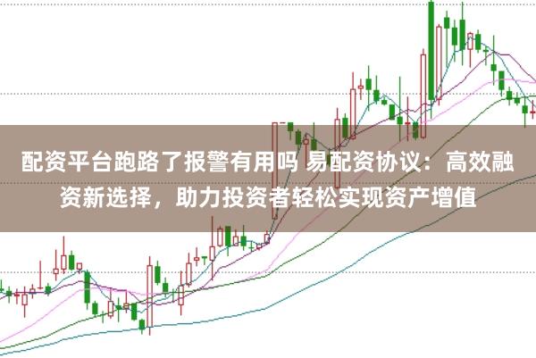 配资平台跑路了报警有用吗 易配资协议：高效融资新选择，助力投资者轻松实现资产增值