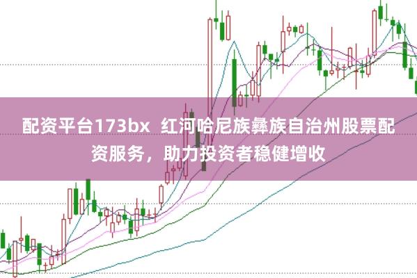 配资平台173bx  红河哈尼族彝族自治州股票配资服务，助力投资者稳健增收