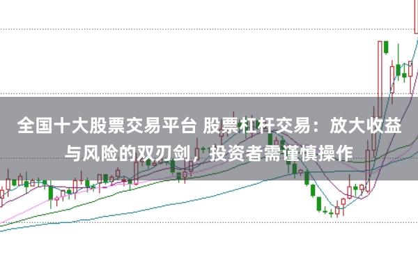 全国十大股票交易平台 股票杠杆交易：放大收益与风险的双刃剑，投资者需谨慎操作