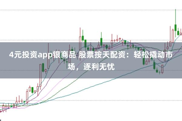 4元投资app银商品 股票按天配资：轻松撬动市场，逐利无忧