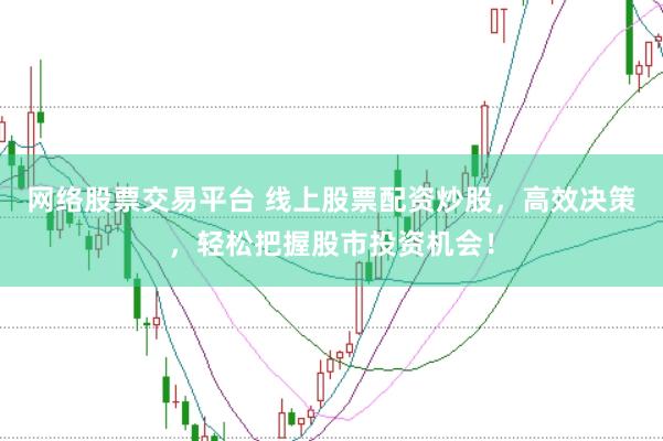 网络股票交易平台 线上股票配资炒股，高效决策，轻松把握股市投资机会！