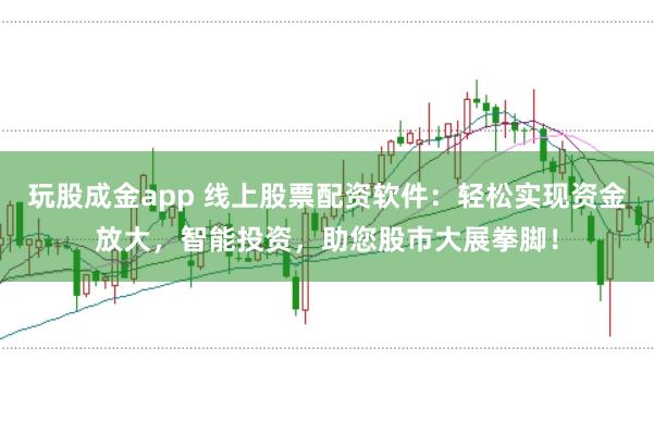 玩股成金app 线上股票配资软件：轻松实现资金放大，智能投资，助您股市大展拳脚！