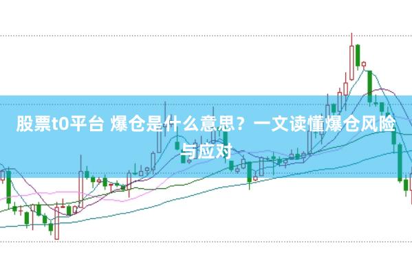 股票t0平台 爆仓是什么意思?一文读懂爆仓风险与应对