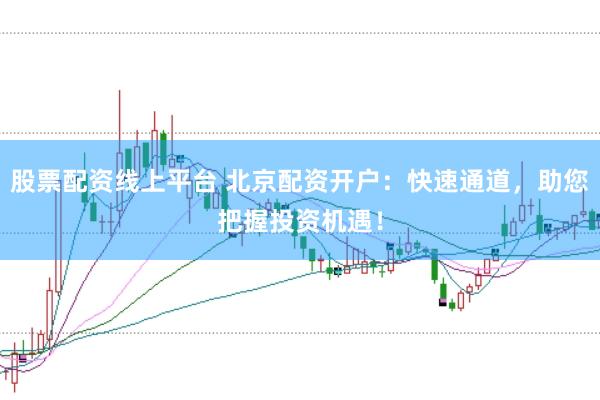 股票配资线上平台 北京配资开户：快速通道，助您把握投资机遇！