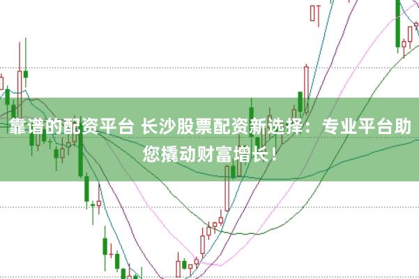 靠谱的配资平台 长沙股票配资新选择：专业平台助您撬动财富增长！