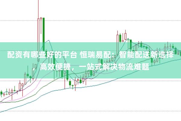 配资有哪些好的平台 恒瑞易配：智能配送新选择，高效便捷，一站式解决物流难题