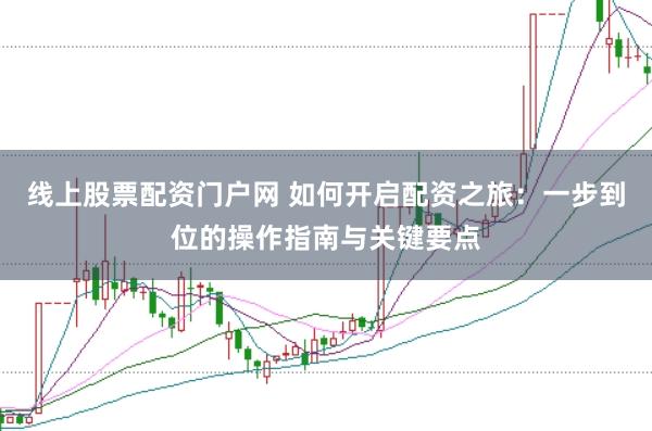 线上股票配资门户网 如何开启配资之旅：一步到位的操作指南与关键要点