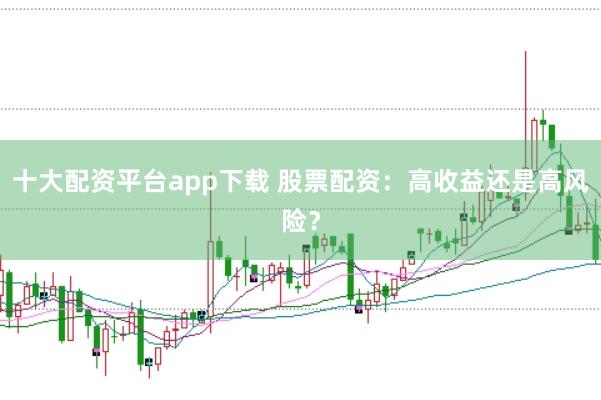 十大配资平台app下载 股票配资：高收益还是高风险？