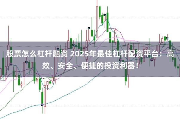 股票怎么杠杆融资 2025年最佳杠杆配资平台：高效、安全、便捷的投资利器！
