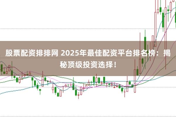 股票配资排排网 2025年最佳配资平台排名榜:揭秘顶级投资选择!
