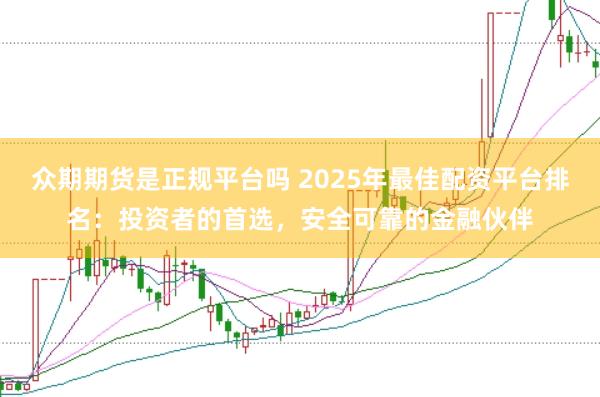 众期期货是正规平台吗 2025年最佳配资平台排名：投资者的首选，安全可靠的金融伙伴