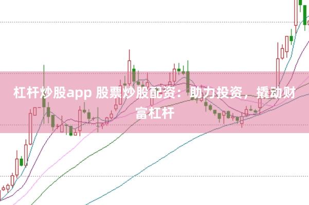 杠杆炒股app 股票炒股配资：助力投资，撬动财富杠杆