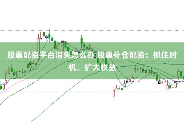 股票配资平台消失怎么办 股票补仓配资：抓住时机，扩大收益