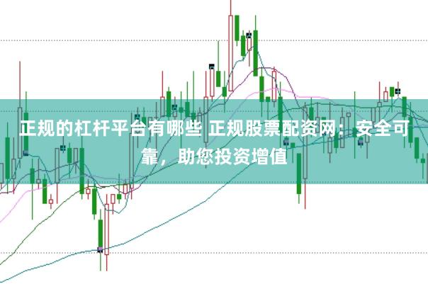 正规的杠杆平台有哪些 正规股票配资网:安全可靠,助您投资增值