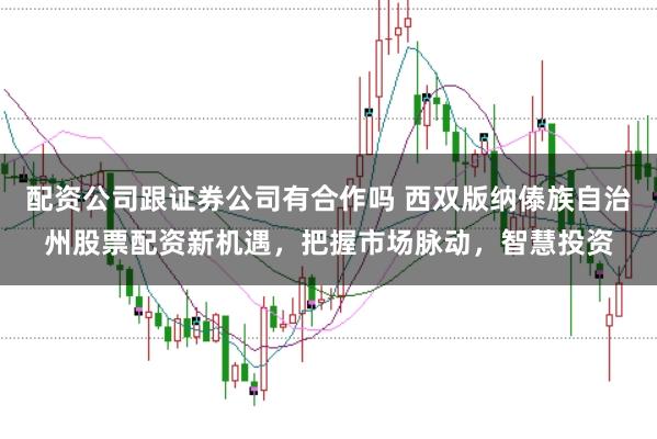 配资公司跟证券公司有合作吗 西双版纳傣族自治州股票配资新机遇，把握市场脉动，智慧投资