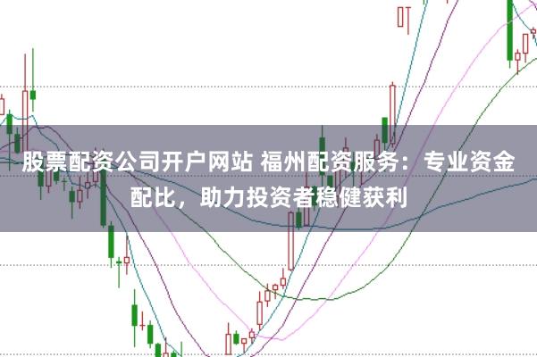 股票配资公司开户网站 福州配资服务：专业资金配比，助力投资者稳健获利