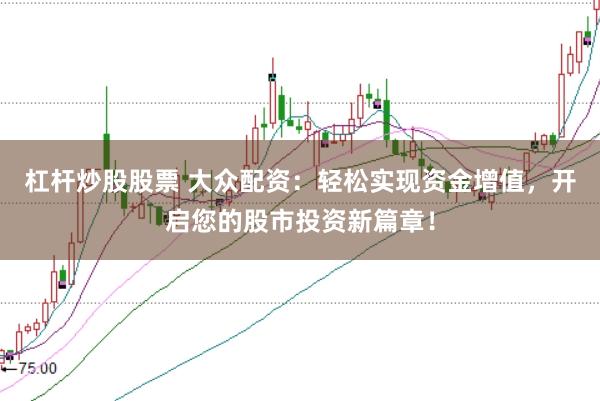 杠杆炒股股票 大众配资：轻松实现资金增值，开启您的股市投资新篇章！