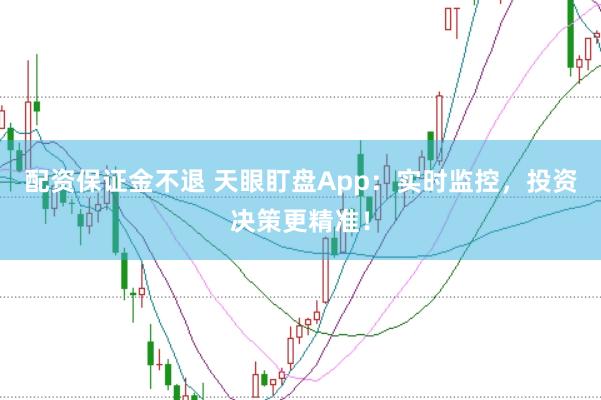 配资保证金不退 天眼盯盘App：实时监控，投资决策更精准！