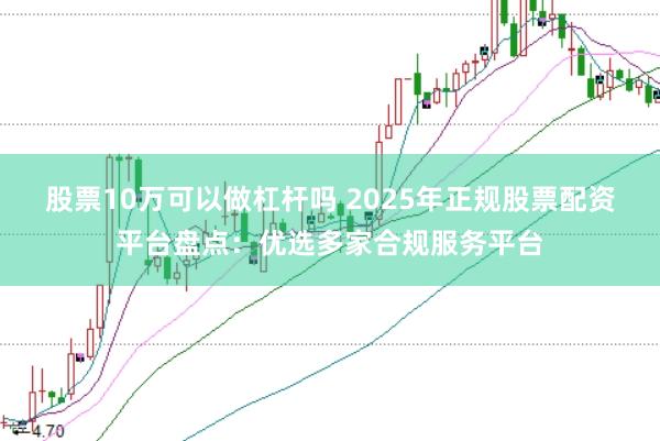 股票10万可以做杠杆吗 2025年正规股票配资平台盘点：优选多家合规服务平台