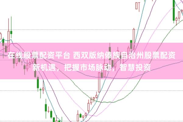 在线股票配资平台 西双版纳傣族自治州股票配资新机遇，把握市场脉动，智慧投资