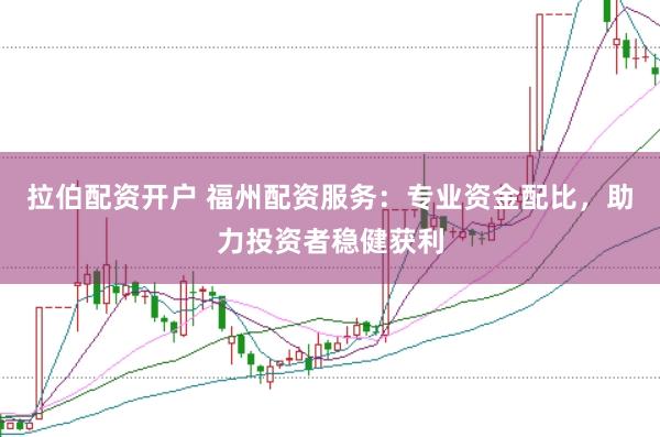 拉伯配资开户 福州配资服务：专业资金配比，助力投资者稳健获利