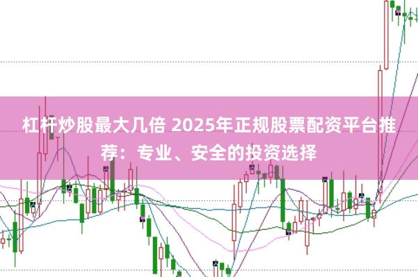 杠杆炒股最大几倍 2025年正规股票配资平台推荐：专业、安全的投资选择