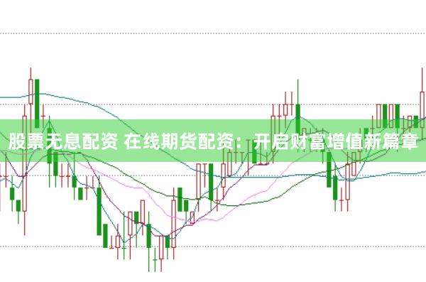 股票无息配资 在线期货配资:开启财富增值新篇章