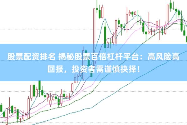 股票配资排名 揭秘股票百倍杠杆平台：高风险高回报，投资者需谨慎抉择！