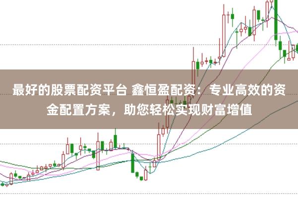 最好的股票配资平台 鑫恒盈配资:专业高效的资金配置方案,助您轻松实现财富增值
