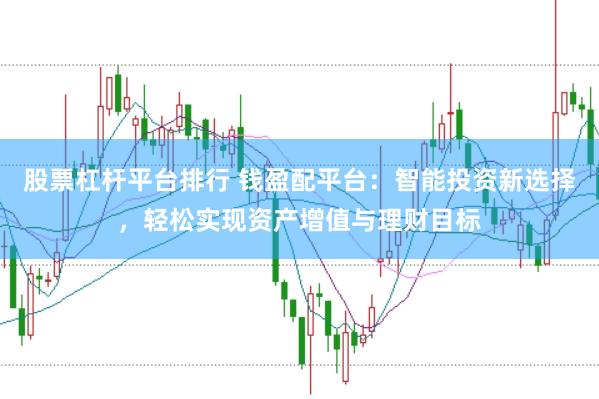 股票杠杆平台排行 钱盈配平台：智能投资新选择，轻松实现资产增值与理财目标