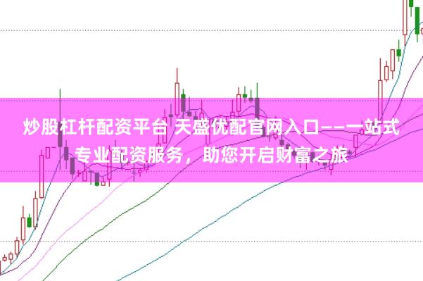 炒股杠杆配资平台 天盛优配官网入口——一站式专业配资服务，助您开启财富之旅