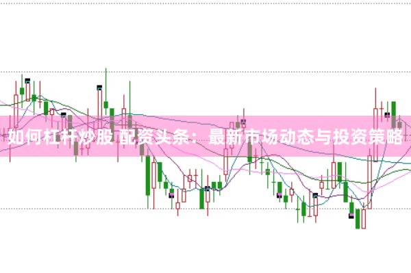 如何杠杆炒股 配资头条：最新市场动态与投资策略