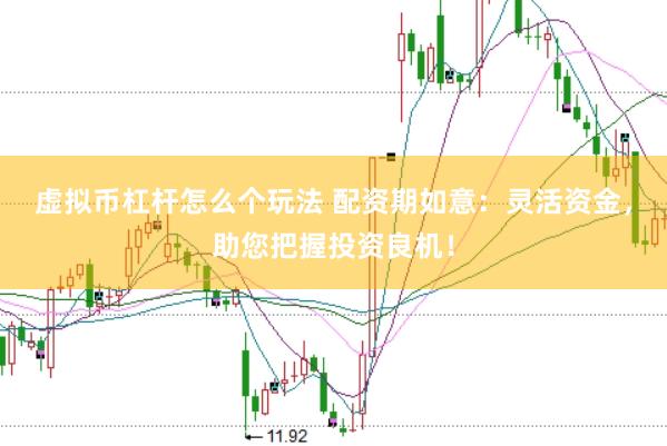虚拟币杠杆怎么个玩法 配资期如意：灵活资金，助您把握投资良机！