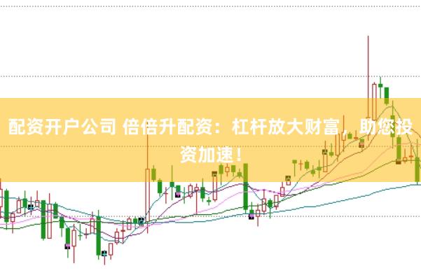 配资开户公司 倍倍升配资：杠杆放大财富，助您投资加速！