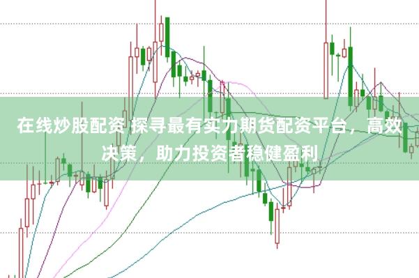 在线炒股配资 探寻最有实力期货配资平台，高效决策，助力投资者稳健盈利