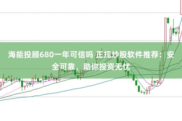 海能投顾680一年可信吗 正规炒股软件推荐：安全可靠，助你投资无忧