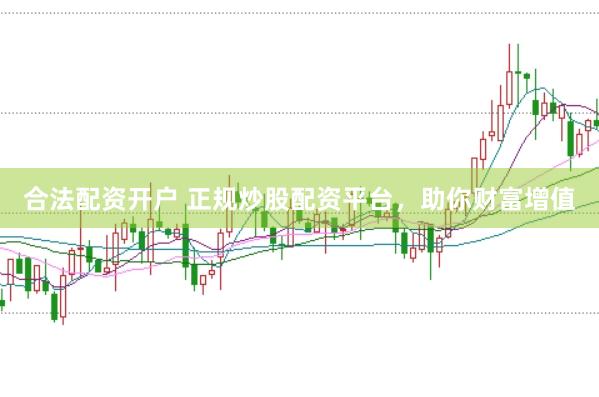 合法配资开户 正规炒股配资平台，助你财富增值