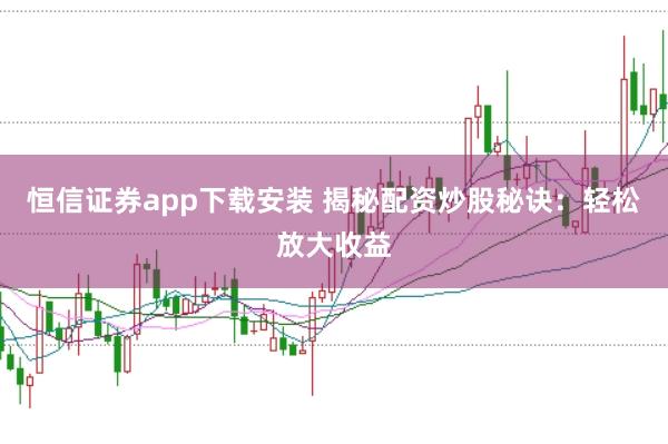 恒信证券app下载安装 揭秘配资炒股秘诀：轻松放大收益