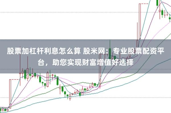 股票加杠杆利息怎么算 股米网：专业股票配资平台，助您实现财富增值好选择