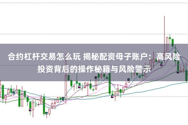 合约杠杆交易怎么玩 揭秘配资母子账户：高风险投资背后的操作秘籍与风险警示