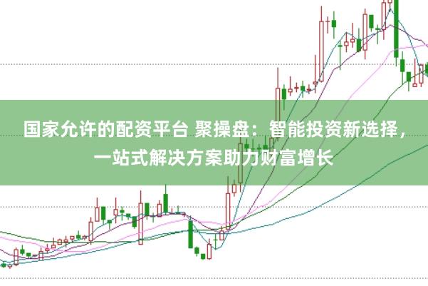 国家允许的配资平台 聚操盘：智能投资新选择，一站式解决方案助力财富增长