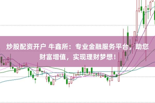 炒股配资开户 牛鑫所：专业金融服务平台，助您财富增值，实现理财梦想！