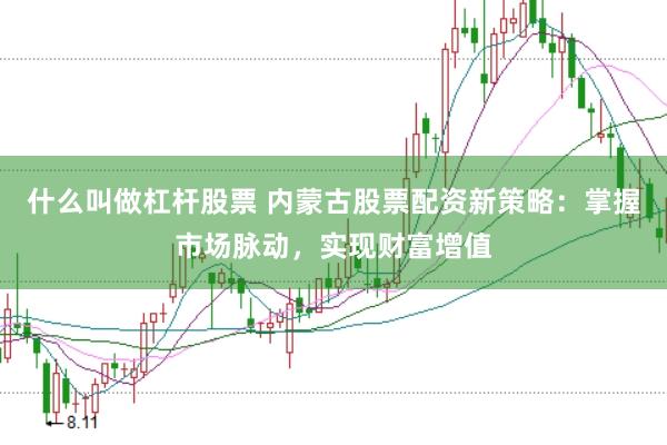 什么叫做杠杆股票 内蒙古股票配资新策略：掌握市场脉动，实现财富增值