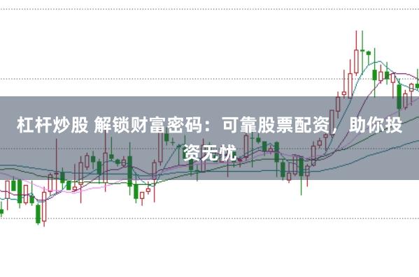 杠杆炒股 解锁财富密码：可靠股票配资，助你投资无忧