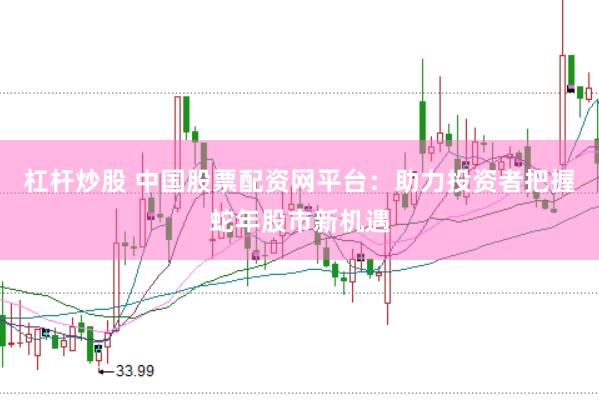 杠杆炒股 中国股票配资网平台：助力投资者把握蛇年股市新机遇