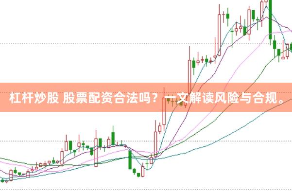 杠杆炒股 股票配资合法吗？一文解读风险与合规。
