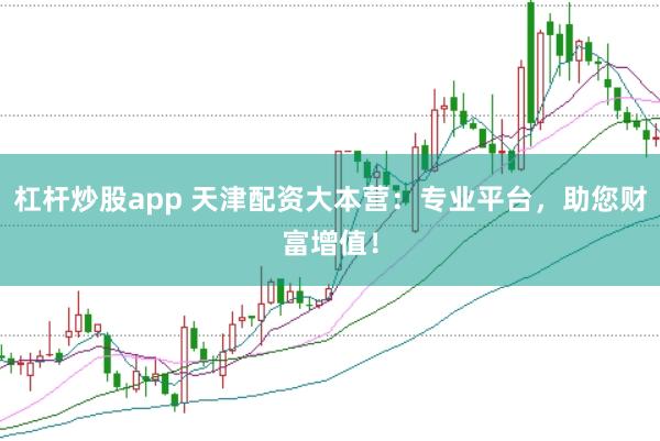 杠杆炒股app 天津配资大本营：专业平台，助您财富增值！